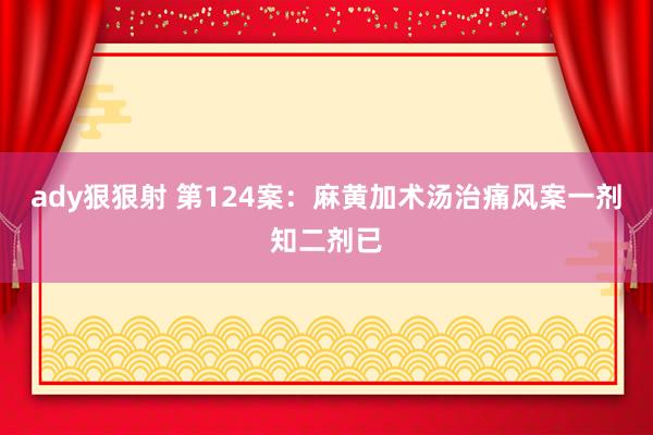 ady狠狠射 第124案：麻黄加术汤治痛风案一剂知二剂已