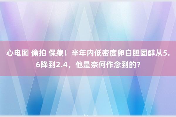 心电图 偷拍 保藏！半年内低密度卵白胆固醇从5.6降到2.4，他是奈何作念到的？