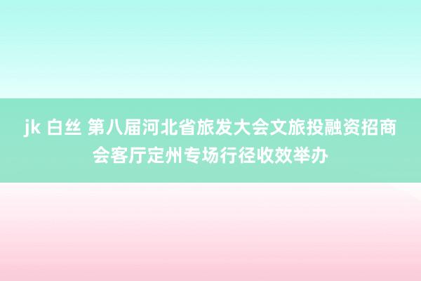 jk 白丝 第八届河北省旅发大会文旅投融资招商会客厅定州专场行径收效举办