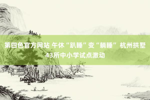 第四色官方网站 午休“趴睡”变“躺睡” 杭州拱墅43所中小学试点激动