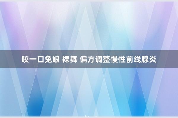 咬一口兔娘 裸舞 偏方调整慢性前线腺炎