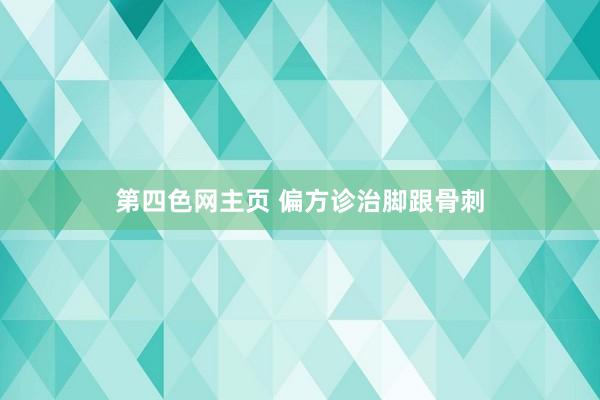 第四色网主页 偏方诊治脚跟骨刺