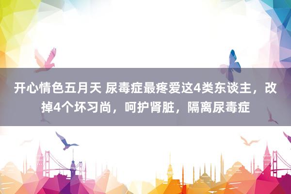 开心情色五月天 尿毒症最疼爱这4类东谈主，改掉4个坏习尚，呵护肾脏，隔离尿毒症