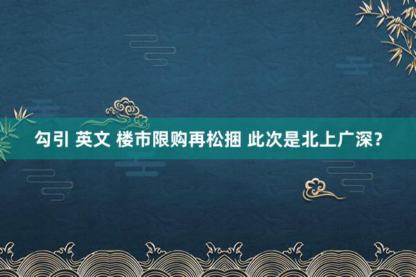 勾引 英文 楼市限购再松捆 此次是北上广深？