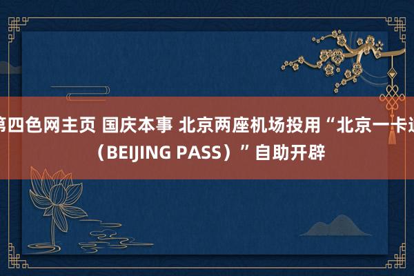 第四色网主页 国庆本事 北京两座机场投用“北京一卡通（BEIJING PASS）”自助开辟