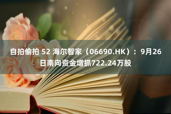 自拍偷拍 52 海尔智家（06690.HK）：9月26日南向资金增抓722.24万股