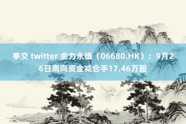 拳交 twitter 金力永磁（06680.HK）：9月26日南向资金减合手17.46万股