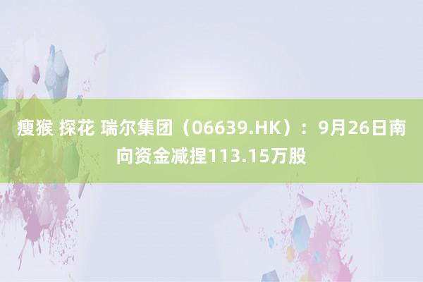 瘦猴 探花 瑞尔集团（06639.HK）：9月26日南向资金减捏113.15万股