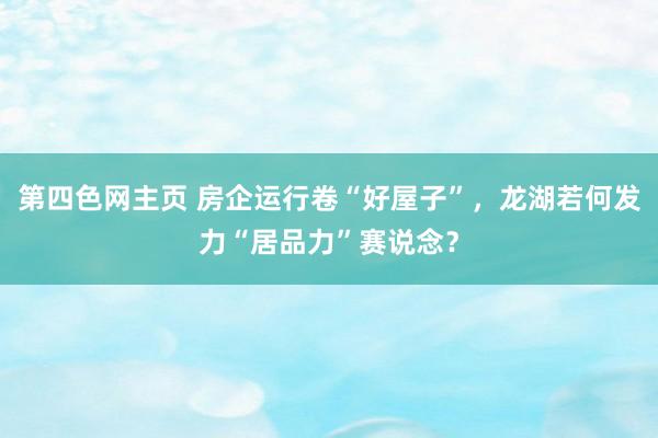 第四色网主页 房企运行卷“好屋子”，龙湖若何发力“居品力”赛说念？