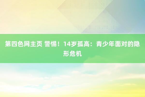 第四色网主页 警惕！14岁孤高：青少年面对的隐形危机