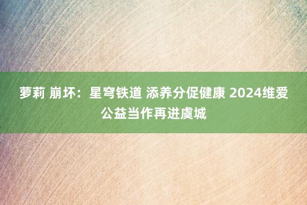 萝莉 崩坏：星穹铁道 添养分促健康 2024维爱公益当作再进虞城