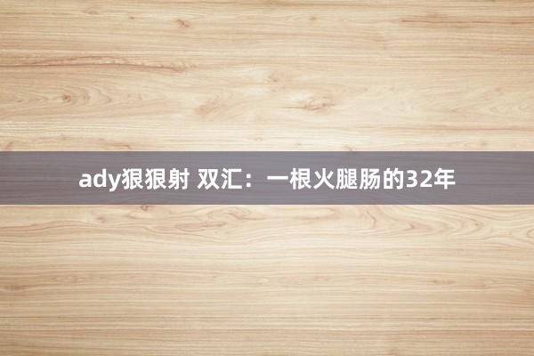 ady狠狠射 双汇：一根火腿肠的32年