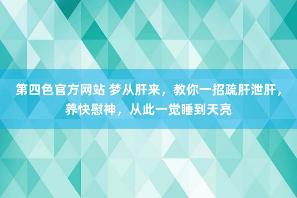 第四色官方网站 梦从肝来，教你一招疏肝泄肝，养快慰神，从此一觉睡到天亮