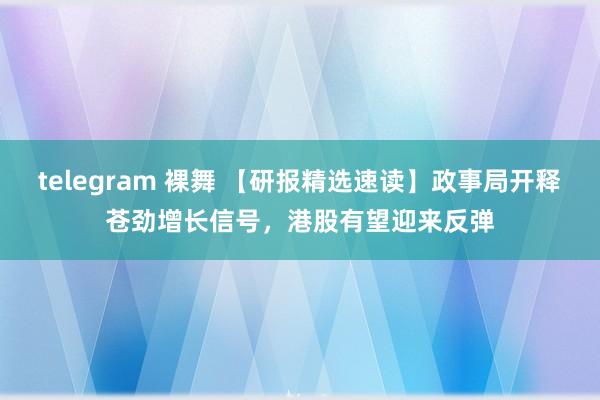 telegram 裸舞 【研报精选速读】政事局开释苍劲增长信号，港股有望迎来反弹