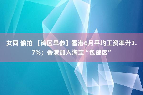 女同 偷拍 【湾区早参】香港6月平均工资率升3.7%；香港加入淘宝“包邮区”