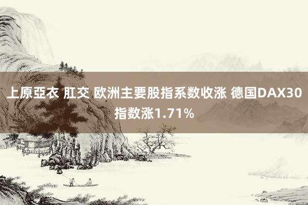 上原亞衣 肛交 欧洲主要股指系数收涨 德国DAX30指数涨1.71%