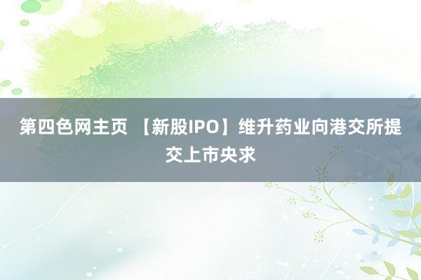 第四色网主页 【新股IPO】维升药业向港交所提交上市央求