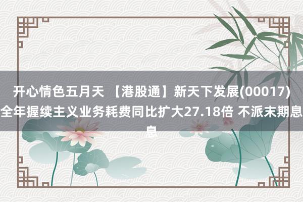 开心情色五月天 【港股通】新天下发展(00017)全年握续主义业务耗费同比扩大27.18倍 不派末期息