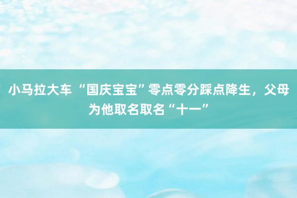 小马拉大车 “国庆宝宝”零点零分踩点降生，父母为他取名取名“十一”