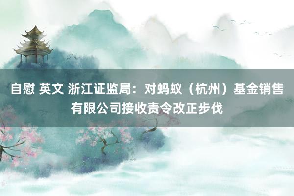 自慰 英文 浙江证监局：对蚂蚁（杭州）基金销售有限公司接收责令改正步伐