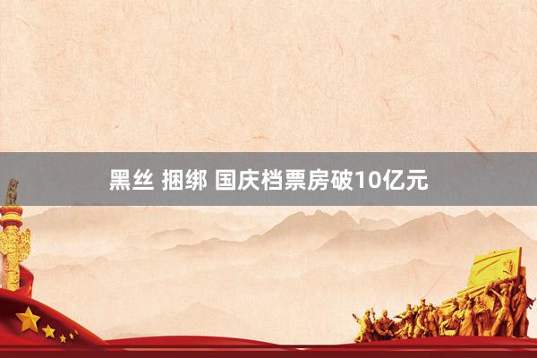 黑丝 捆绑 国庆档票房破10亿元