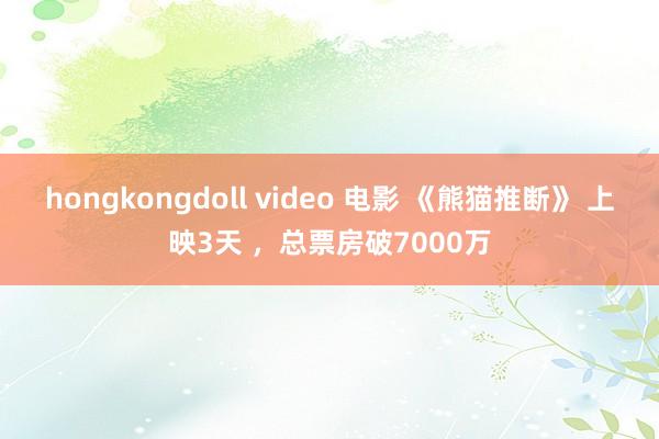 hongkongdoll video 电影 《熊猫推断》 上映3天 ，总票房破7000万