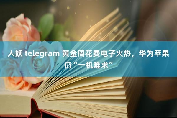 人妖 telegram 黄金周花费电子火热，华为苹果仍“一机难求”