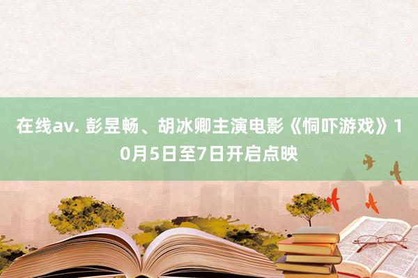 在线av. 彭昱畅、胡冰卿主演电影《恫吓游戏》10月5日至7日开启点映