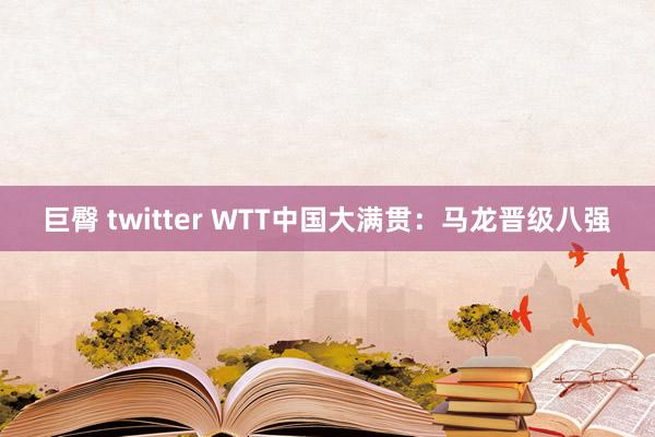 巨臀 twitter WTT中国大满贯：马龙晋级八强