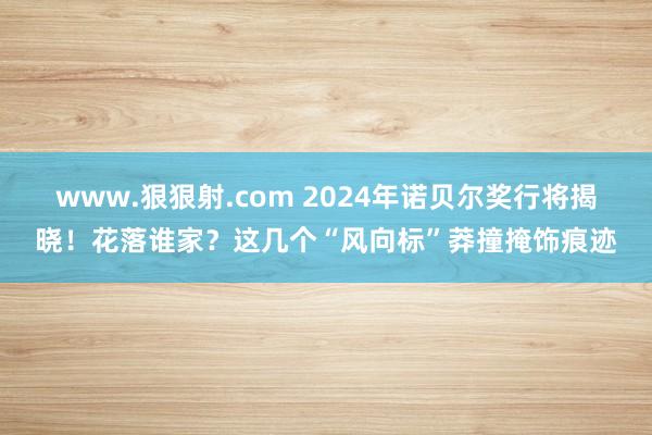 www.狠狠射.com 2024年诺贝尔奖行将揭晓！花落谁家？这几个“风向标”莽撞掩饰痕迹