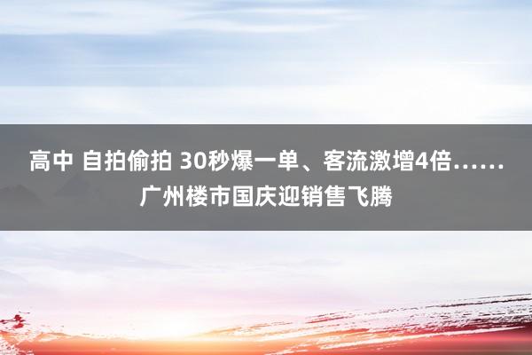 高中 自拍偷拍 30秒爆一单、客流激增4倍……广州楼市国庆迎销售飞腾