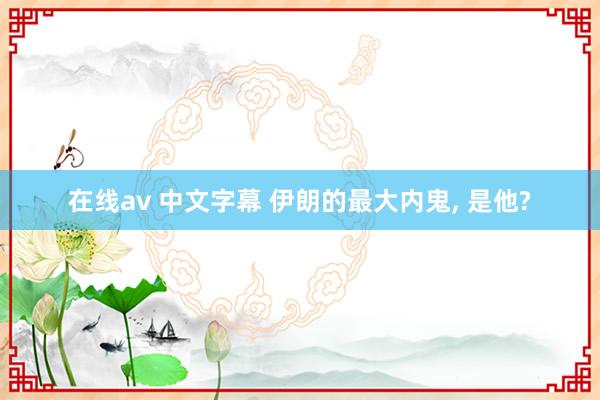 在线av 中文字幕 伊朗的最大内鬼， 是他?