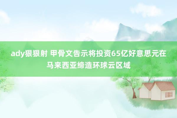 ady狠狠射 甲骨文告示将投资65亿好意思元在马来西亚缔造环球云区域