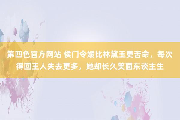 第四色官方网站 侯门令嫒比林黛玉更苦命，每次得回王人失去更多，她却长久笑面东谈主生