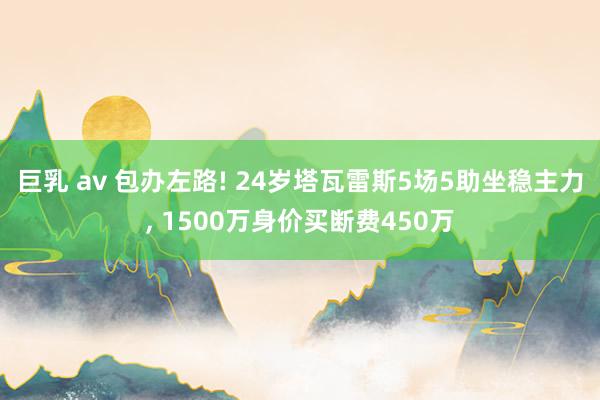 巨乳 av 包办左路! 24岁塔瓦雷斯5场5助坐稳主力， 1500万身价买断费450万