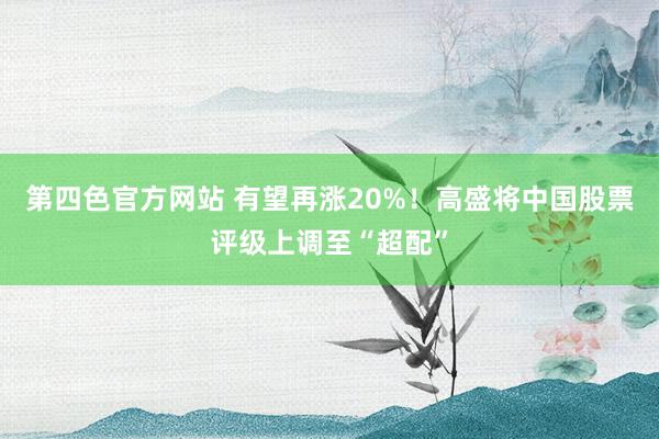 第四色官方网站 有望再涨20%！高盛将中国股票评级上调至“超配”