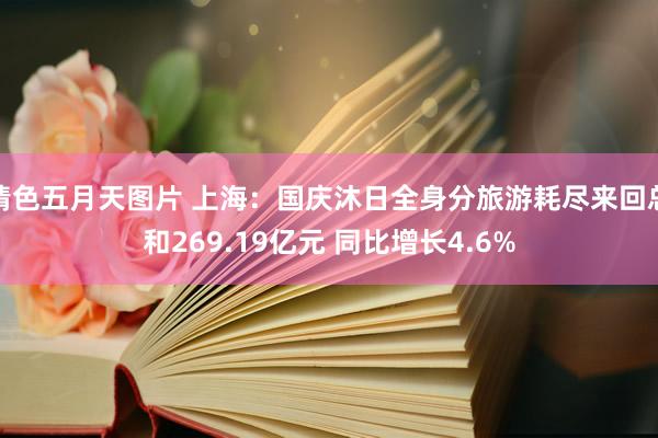 情色五月天图片 上海：国庆沐日全身分旅游耗尽来回总和269.19亿元 同比增长4.6%