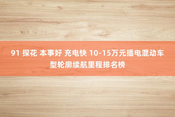 91 探花 本事好 充电快 10-15万元插电混动车型轮廓续航里程排名榜