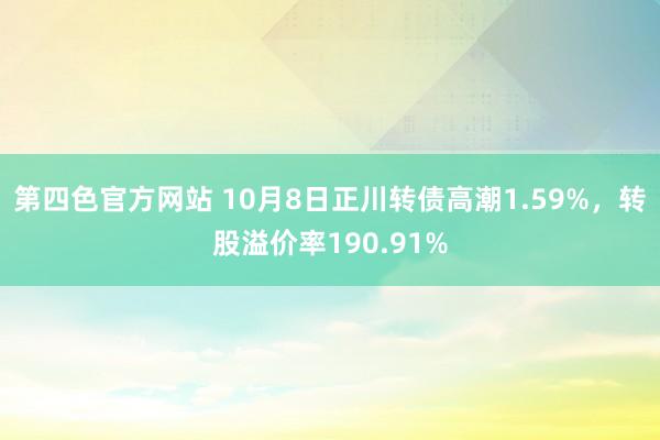 第四色官方网站 10月8日正川转债高潮1.59%，转股溢价率190.91%