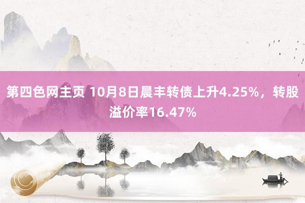 第四色网主页 10月8日晨丰转债上升4.25%，转股溢价率16.47%