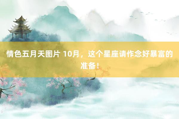 情色五月天图片 10月，这个星座请作念好暴富的准备！