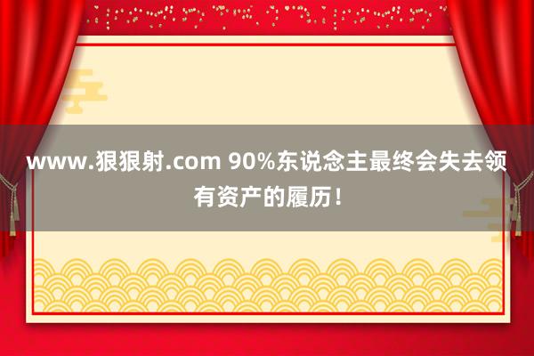 www.狠狠射.com 90%东说念主最终会失去领有资产的履历！