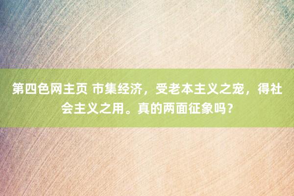 第四色网主页 市集经济，受老本主义之宠，得社会主义之用。真的两面征象吗？