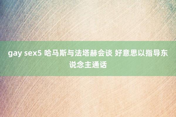 gay sex5 哈马斯与法塔赫会谈 好意思以指导东说念主通话