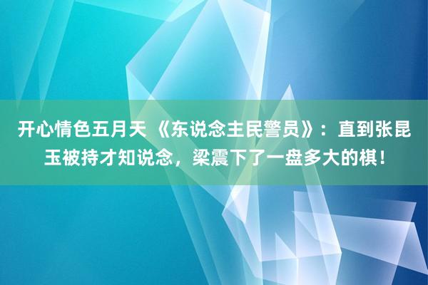 开心情色五月天 《东说念主民警员》：直到张昆玉被持才知说念，梁震下了一盘多大的棋！