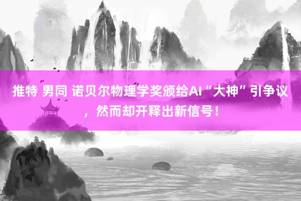 推特 男同 诺贝尔物理学奖颁给AI“大神”引争议，然而却开释出新信号！