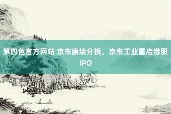 第四色官方网站 京东赓续分拆，京东工业重启港股IPO