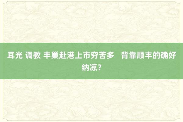 耳光 调教 丰巢赴港上市穷苦多   背靠顺丰的确好纳凉？