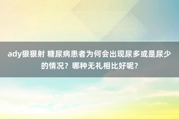 ady狠狠射 糖尿病患者为何会出现尿多或是尿少的情况？哪种无礼相比好呢？