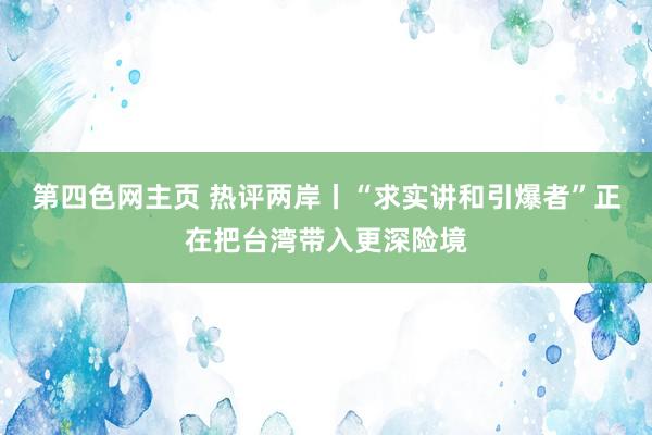 第四色网主页 热评两岸丨“求实讲和引爆者”正在把台湾带入更深险境